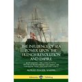 The Influence of Sea Power Upon the French Revolution and Empire: Both Volumes, the Complete Naval History of France before and during the Napoleonic - Paperback