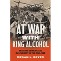 At War with King Alcohol: Debating Drinking and Masculinity in the Civil War - Paperback