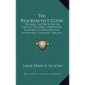 The Blacksmith's Guide: Valuable Instructions On Forging, Welding, Hardening, Tempering, Casehardening, Annealing, Coloring, Brazing (1907) - Hardcover
