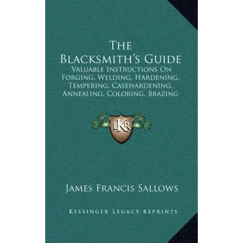 The Blacksmith's Guide: Valuable Instructions On Forging, Welding, Hardening, Tempering, Casehardening, Annealing, Coloring, Brazing (1907) - Hardcover