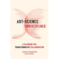 Art-Science Undisciplined: A Playbook for Transformative Collaboration - Hardcover