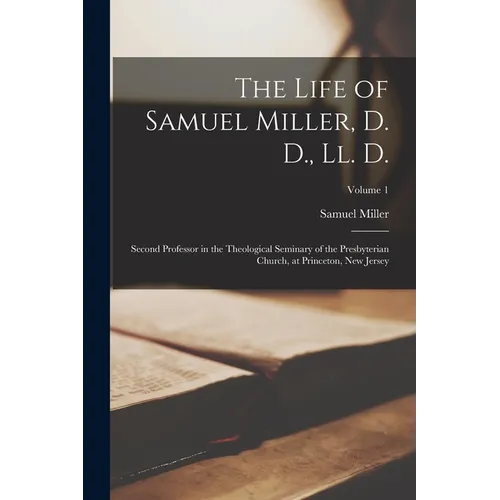 The Life of Samuel Miller, D. D., Ll. D.: Second Professor in the Theological Seminary of the Presbyterian Church, at Princeton, New Jersey; Volume 1 - Paperback
