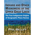 Indians and Other Misnomers of the Upper Great Lakes: The True Indigenous Origins of Geographic Place Names - Hardcover