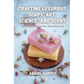 Crafting Luxurious Soaps: Handmade Beauty for Everyday Use - Paperback