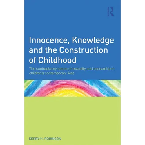 Innocence, Knowledge and the Construction of Childhood: The contradictory nature of sexuality and censorship in children's contemporary lives - Paperback