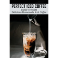 Perfect Iced Coffee: Guide To Make Delicious Homemade Iced Coffee: What Is The Best Iced Coffee Flavor? - Paperback