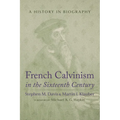 French Calvinism in the Sixteenth Century: A History in Biography - Hardcover