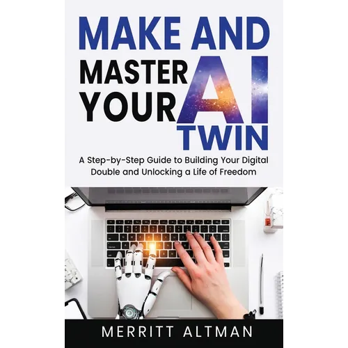 Make and Master Your AI Twin: A Step-by-Step Guide to Building Your Digital Double and Unlocking a Life of Freedom - Hardcover