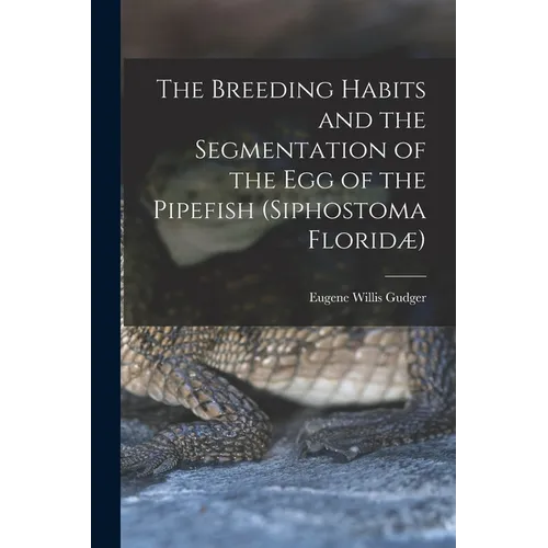 The Breeding Habits and the Segmentation of the egg of the Pipefish (Siphostoma Floridæ) - Paperback
