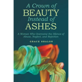 A Crown of Beauty Instead of Ashes: A Woman Who Overcame the Silence of Abuse, Neglect, and Rejection - Paperback