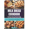 Milk Bread Cookbook for Beginners: Simple and Delicious Recipes for Soft, Fluffy, and Irresistible Homemade Loaves, Rolls, and Buns - Paperback
