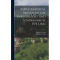 A Biographical Sketch of the Swedish Poet and Gymnasiarch, P.H. Ling - Hardcover