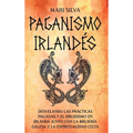 Paganismo irlandés: Desvelando las prácticas paganas y el druidismo en Irlanda junto con la brujería galesa y la espiritualidad celta - Hardcover