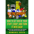 How To Get Rid Of Your Stuff (CRAP) And Turn It Into Cash!: (Get rid of your unwanted items while fattening your wallet with yard and garage sales!) - Paperback