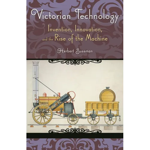 Victorian Technology: Invention, Innovation, and the Rise of the Machine - Hardcover