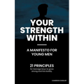 Your Strength Within - A Manifesto for Young Men: 21 Principles for Teenage Boys to Grow Strong and Live Boldly. - Paperback