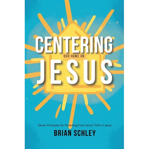 Centering Our Home On Jesus: Seven Principles for Parenting from Jairus' Faith in Jesus - Paperback