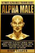Alpha Male: Ultimate Alpha Male Training Guide! Learn How To Attract Women, Make Money, Gain Financial Freedom, Get In Shape, Over - Paperback