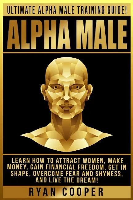 Alpha Male: Ultimate Alpha Male Training Guide! Learn How To Attract Women, Make Money, Gain Financial Freedom, Get In Shape, Over - Paperback
