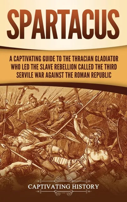 Spartacus: A Captivating Guide to the Thracian Gladiator Who Led the Slave Rebellion Called the Third Servile War against the Roman Republic - Hardcover