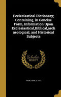 Ecclesiastical Dictionary; Containing, in Concise Form, Information Upon Ecclesiastical, Biblical, archaeological, and Historical Subjects - Hardcover