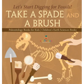 Take A Spade and A Brush - Let's Start Digging for Fossils! Paleontology Books for Kids Children's Earth Sciences Books - Hardcover