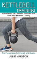 Kettlebell Training: Burn Fat and Get Lean and Shredded With Total Body Kettlebell Training (The Fastest Way to Strength and Muscle) - Paperback
