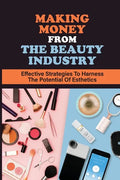 Making Money From The Beauty Industry: Effective Strategies To Harness The Potential Of Esthetics: Become Successful Estheticians - Paperback