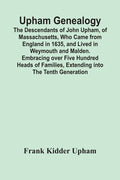 Upham Genealogy; The Descendants Of John Upham, Of Massachusetts, Who Came From England In 1635, And Lived In Weymouth And Malden. Embracing Over Five - Paperback