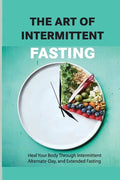The Art Of Intermittent Fasting- Heal Your Body Through Intermittent, Alternate-day, And Extended Fasting: Health Book - Paperback