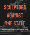 Sculptors Against the State: Anarchism and the Anglo-European Avant-Garde - Paperback