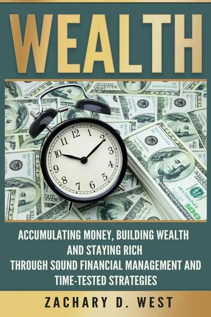 Wealth: Accumulating Money, Building Wealth and Staying Rich Through Sound Financial Management and Time-Tested Strategies - Paperback
