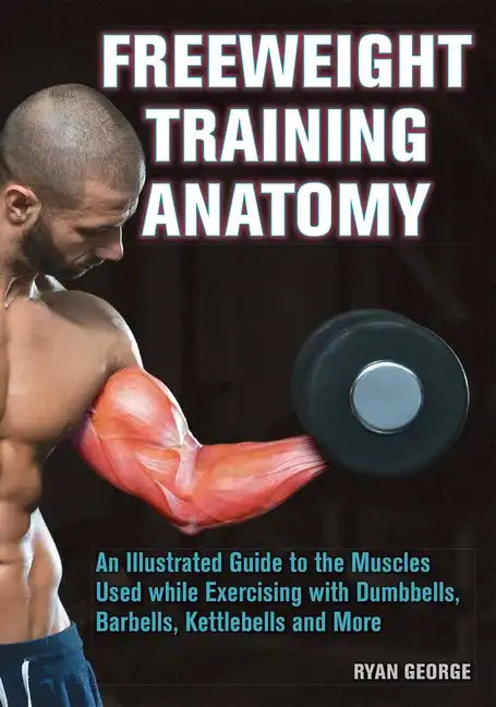 Freeweight Training Anatomy: An Illustrated Guide to the Muscles Used While Exercising with Dumbbells, Barbells, and Kettlebells and More - Paperback