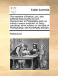 The Narrative of Patrick Lyon, Who Suffered Three Months Severe Imprisonment in Philadelphia Gaol; On Merely a Vague Suspicion, of Being Concerned in - Paperback
