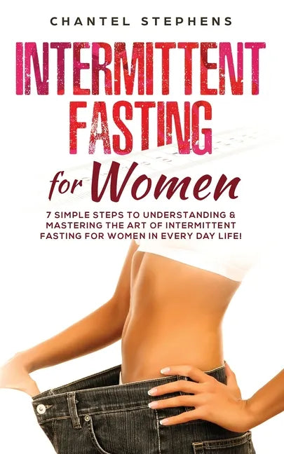 Intermittent Fasting for Women: 7 Simple Steps to Understanding & Mastering the Art of Intermittent Fasting for Women in Every Day Life! - Paperback