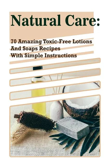 Natural Care: 70 Amazing Toxic-Free Lotions And Soaps Recipes With Simple Instructions: (Essential Oils, Body Care, Aromatherapy) - Paperback