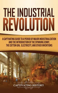 The Industrial Revolution: A Captivating Guide to a Period of Major Industrialization and the Introduction of the Spinning Jenny, the Cotton Gin, - Hardcover