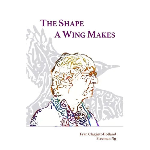 The Shape A Wing Makes: Poems by Fran Claggett-Holland paired with art by Freeman Ng - Paperback
