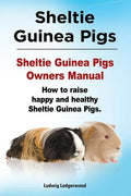 Sheltie Guinea Pigs. Sheltie Guinea Pigs Owners Manual. How to raise happy and healthy Sheltie Guinea Pigs. - Paperback