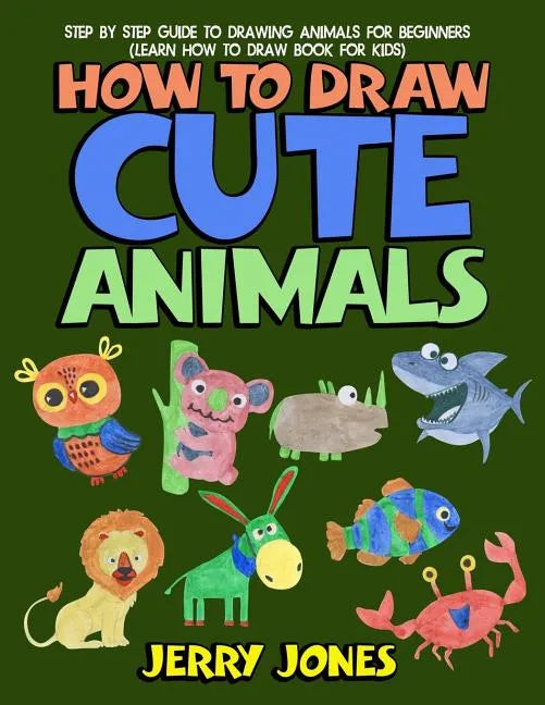 How to Draw Cute Animals: Step by Step Guide to Drawing Animals for Beginners (Learn How to Draw Book for Kids) - Paperback
