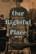 Our Rightful Place: A History of Women at the University of Kentucky, 1880-1945 - Hardcover