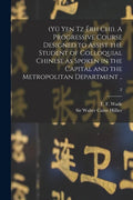 (Yü Yen Tz Êrh Chi). A Progressive Course Designed to Assist the Student of Colloquial Chinese as Spoken in the Capital and the Metropolitan Departmen - Paperback