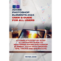 Adobe Photoshop Element 2024 User Guide for All Users: A Complete Step-By-Step Illustrated Guide to Mastering Adobe Photoshop Element 2024 with Update - Paperback