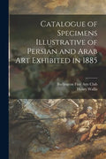 Catalogue of Specimens Illustrative of Persian and Arab Art Exhibited in 1885 - Paperback