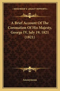 A Brief Account Of The Coronation Of His Majesty, George IV, July 19, 1821 (1821) - Paperback