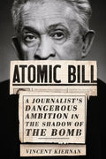 Atomic Bill: A Journalist's Dangerous Ambition in the Shadow of the Bomb - Hardcover