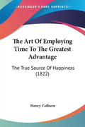 The Art of Employing Time to the Greatest Advantage: The True Source of Happiness (1822) - Paperback