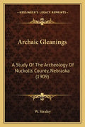 Archaic Gleanings: A Study Of The Archeology Of Nuckolls County, Nebraska (1909) - Paperback