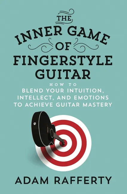 The Inner Game of Fingerstyle Guitar: How to Blend Your Intuition, Intellect, and Emotions to Achieve Guitar Mastery - Paperback