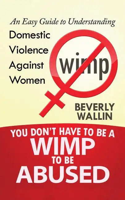 You Don't Have to be a Wimp to be Abused: An Easy Guide to Understanding Domestic Violence against Women - Paperback